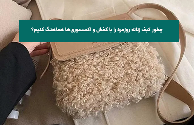 چطور کیف زنانه روزمره را با کفش و اکسسوری‌ها هماهنگ کنیم؟