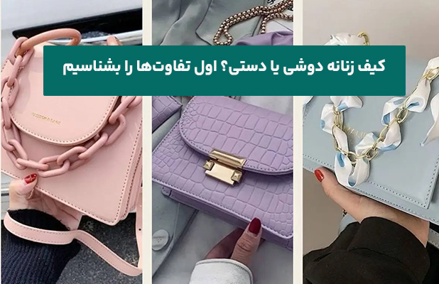 کیف زنانه دوشی یا دستی؟ اول تفاوت‌ها را بشناسیم
