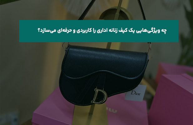  ویژگی‌هایی یک کیف زنانه اداری را کاربردی و حرفه‌ای می‌سازد